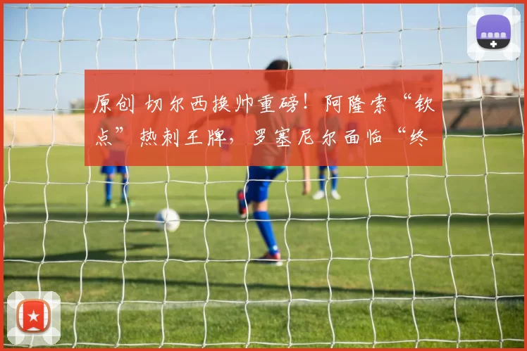 原创 切尔西换帅重磅！阿隆索“钦点”热刺王牌，罗塞尼尔面临“终考”