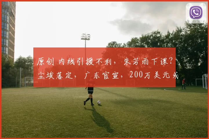 原创 内线引援不利，朱芳雨下课？尘埃落定，广东官宣，200万美元或白花了