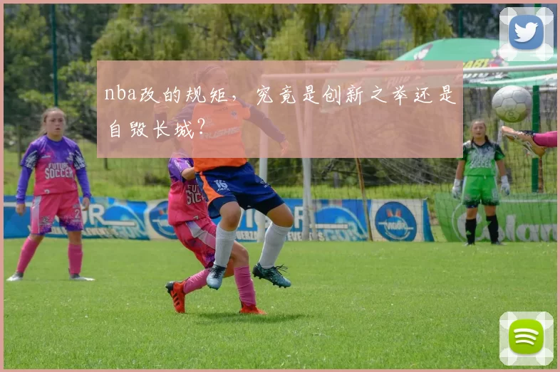 nba改的规矩，究竟是创新之举还是自毁长城？