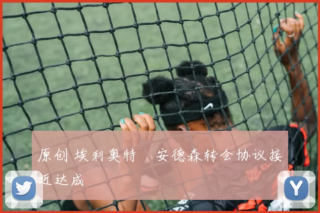 原创 埃利奥特・安德森转会协议接近达成