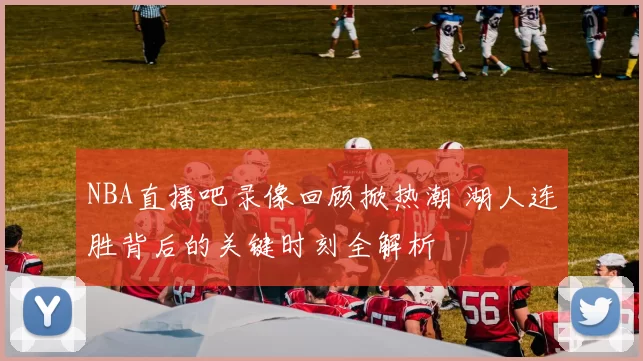 NBA直播吧录像回顾掀热潮 湖人连胜背后的关键时刻全解析