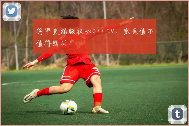 德甲直播版权如c77 tv，究竟值不值得购买？