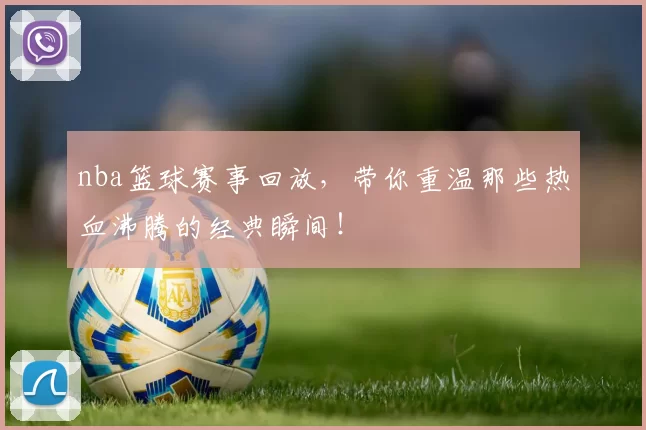 nba篮球赛事回放,带你重温那些热血沸腾的经典瞬间!