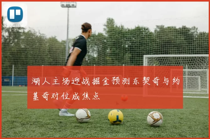 湖人主场迎战掘金预测东契奇与约基奇对位成焦点