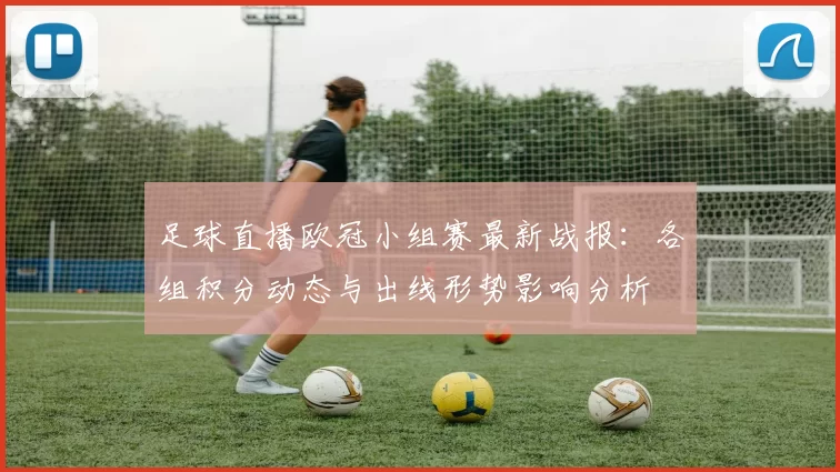 足球直播欧冠小组赛最新战报：各组积分动态与出线形势影响分析