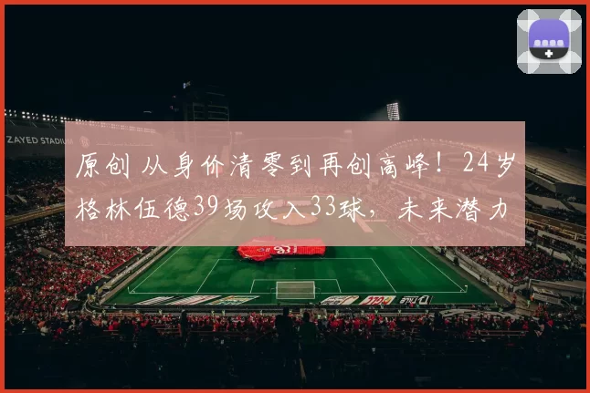 原创 从身价清零到再创高峰！24岁格林伍德39场攻入33球，未来潜力无可限量