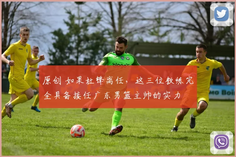 原创 如果杜锋离任，这三位教练完全具备接任广东男篮主帅的实力