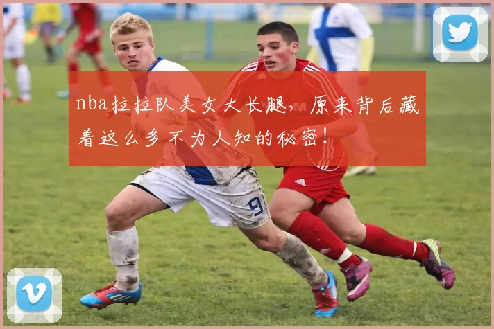 nba拉拉队美女大长腿，原来背后藏着这么多不为人知的秘密！