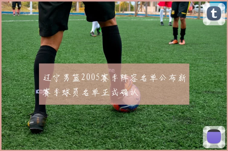 辽宁男篮2005赛季阵容名单公布新赛季球员名单正式确认