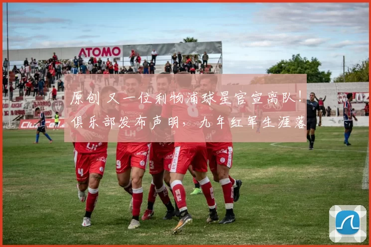 原创 又一位利物浦球星官宣离队！俱乐部发布声明，九年红军生涯落幕