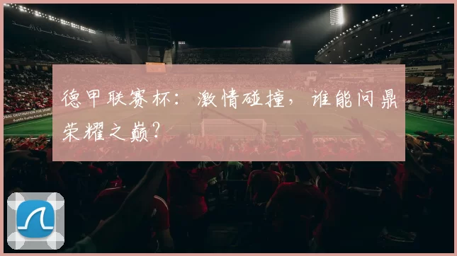 德甲联赛杯：激情碰撞，谁能问鼎荣耀之巅？