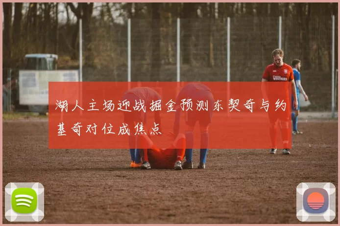 湖人主场迎战掘金预测东契奇与约基奇对位成焦点