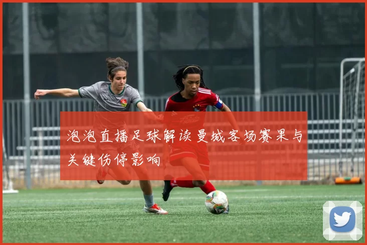泡泡直播足球解读曼城客场赛果与关键伤停影响