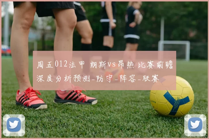 周五012法甲 朗斯vs昂热 比赛前瞻深度分析预测_防守_阵容_联赛