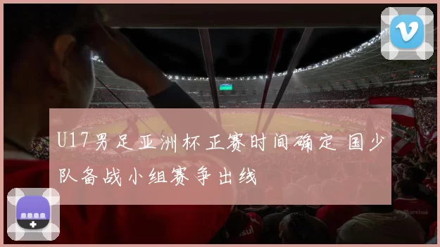 U17男足亚洲杯正赛时间确定 国少队备战小组赛争出线