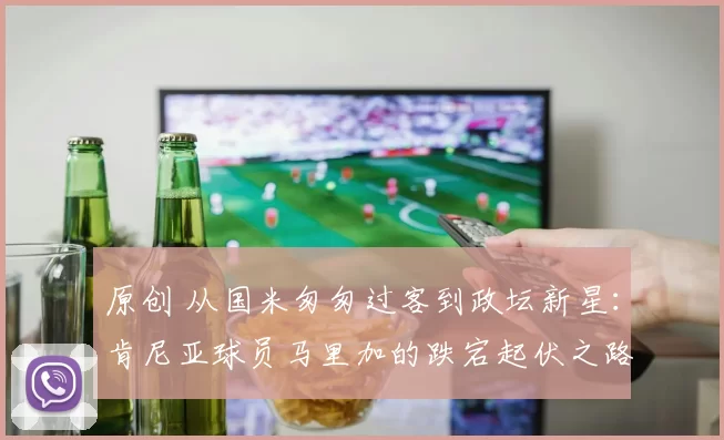 原创 从国米匆匆过客到政坛新星：肯尼亚球员马里加的跌宕起伏之路