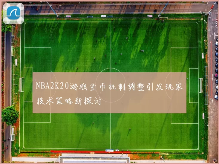 NBA2K20游戏金币机制调整引发玩家技术策略新探讨