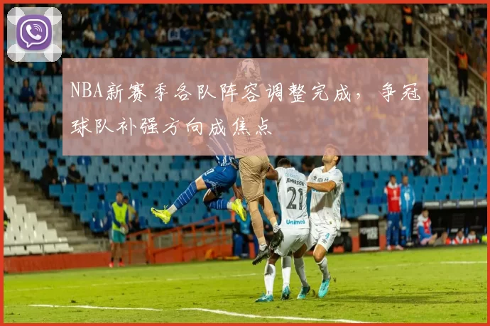 NBA新赛季各队阵容调整完成，争冠球队补强方向成焦点