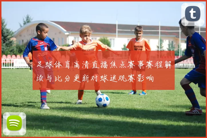 足球体育高清直播焦点赛事赛程解读与比分更新对球迷观赛影响