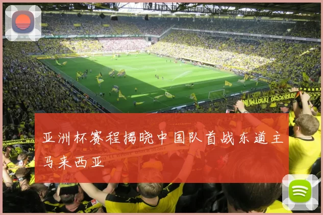 亚洲杯赛程揭晓中国队首战东道主马来西亚