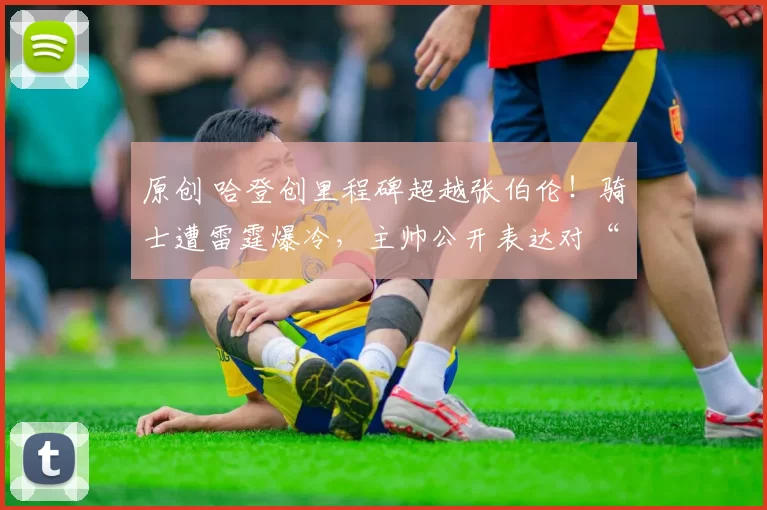 原创 哈登创里程碑超越张伯伦!骑士遭雷霆爆冷,主帅公开表达对“双塔”不满