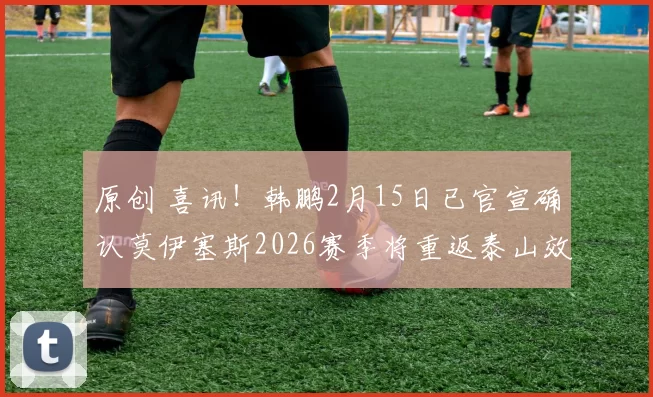 原创 喜讯！韩鹏2月15日已官宣确认莫伊塞斯2026赛季将重返泰山效力，已被辟谣