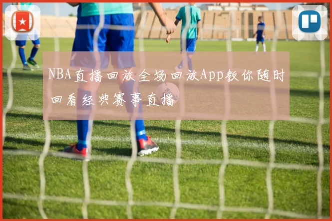 NBA直播回放全场回放App教你随时回看经典赛事直播