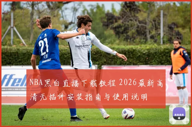 NBA黑白直播下载教程 2026最新高清无插件安装指南与使用说明