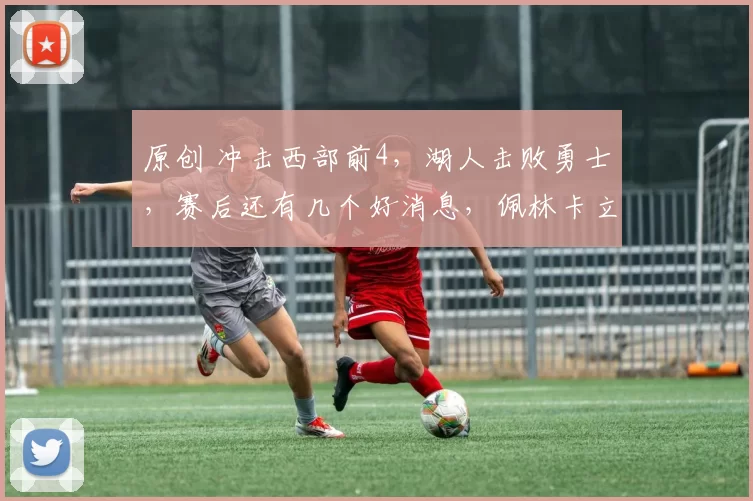 原创 冲击西部前4，湖人击败勇士，赛后还有几个好消息，佩林卡立大功