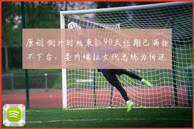 原创 倒计时结束！90天任期已满拒不下台，委内瑞拉女代总统为何还坐在总统府？