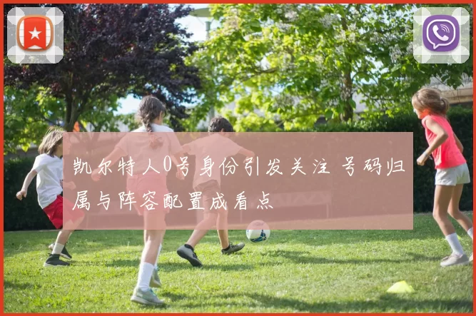 凯尔特人0号身份引发关注 号码归属与阵容配置成看点