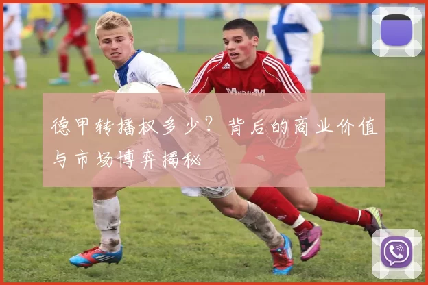 德甲转播权多少？背后的商业价值与市场博弈揭秘