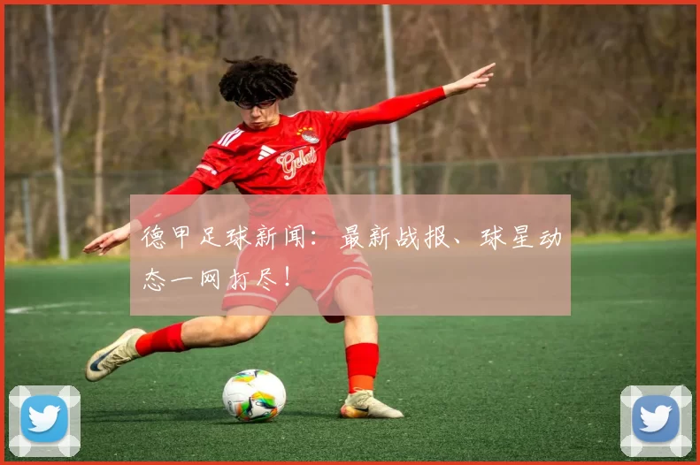 德甲足球新闻：最新战报、球星动态一网打尽！