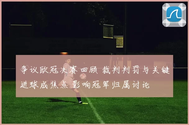 争议欧冠决赛回顾 裁判判罚与关键进球成焦点 影响冠军归属讨论