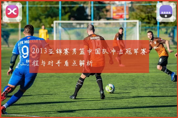 2013亚锦赛男篮中国队冲击冠军赛程与对手看点解析