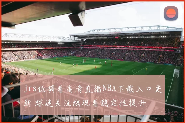 jrs低调看高清直播NBA下载入口更新 球迷关注线观看稳定性提升