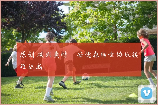 原创 埃利奥特・安德森转会协议接近达成