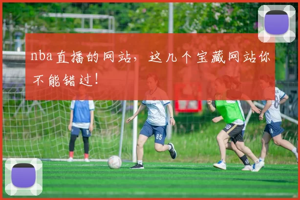 nba直播的网站,这几个宝藏网站你不能错过!