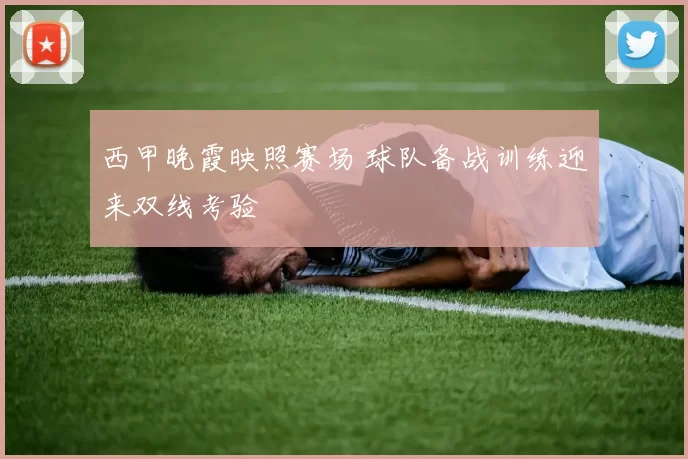 西甲晚霞映照赛场 球队备战训练迎来双线考验