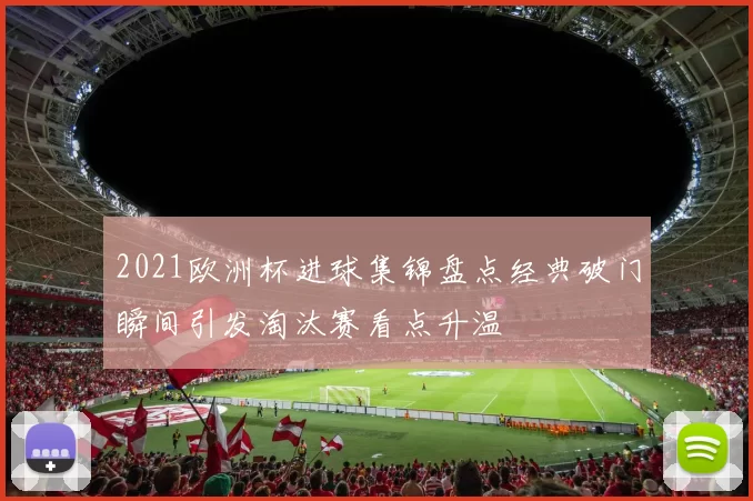 2021欧洲杯进球集锦盘点经典破门瞬间引发淘汰赛看点升温
