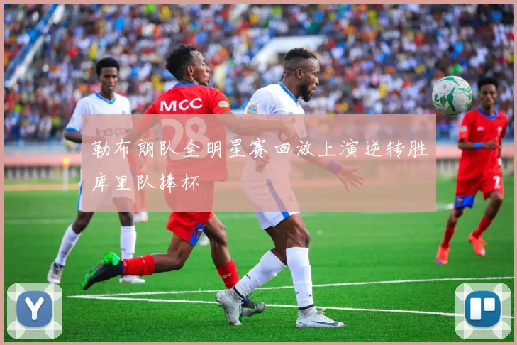 勒布朗队全明星赛回放上演逆转胜库里队捧杯