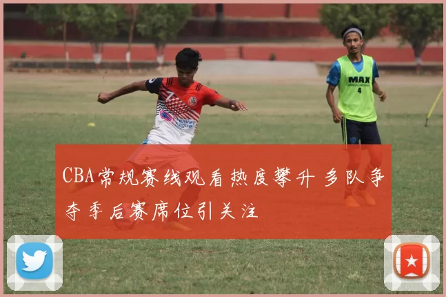 CBA常规赛线观看热度攀升 多队争夺季后赛席位引关注