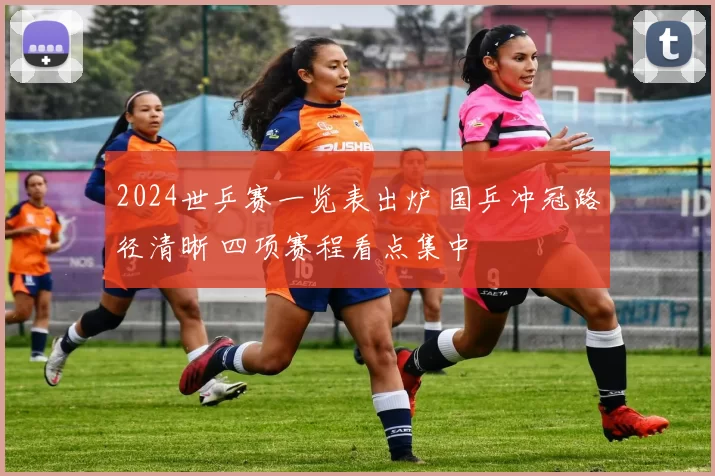 2024世乒赛一览表出炉 国乒冲冠路径清晰 四项赛程看点集中