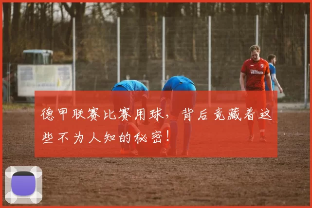 德甲联赛比赛用球，背后竟藏着这些不为人知的秘密！