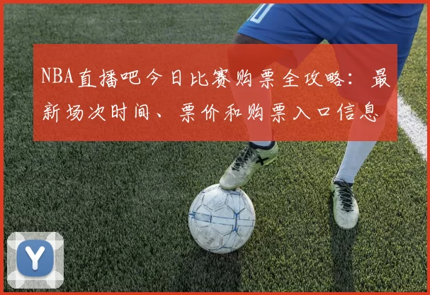 NBA直播吧今日比赛购票全攻略：最新场次时间、票价和购票入口信息