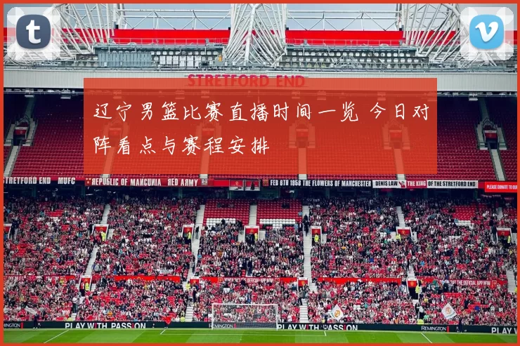 辽宁男篮比赛直播时间一览 今日对阵看点与赛程安排