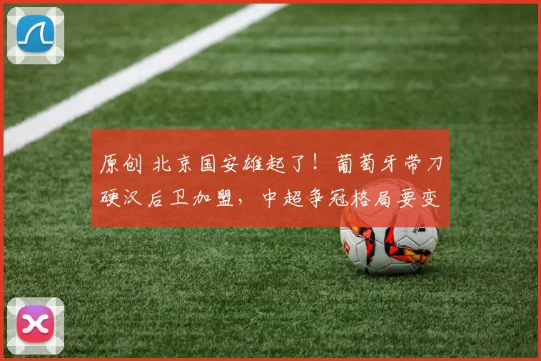 原创 北京国安雄起了！葡萄牙带刀硬汉后卫加盟，中超争冠格局要变天？