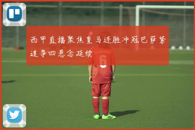 西甲直播聚焦皇马连胜冲冠巴萨紧追争四悬念延续