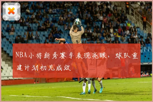 NBA小将新秀赛季表现亮眼，球队重建计划初见成效