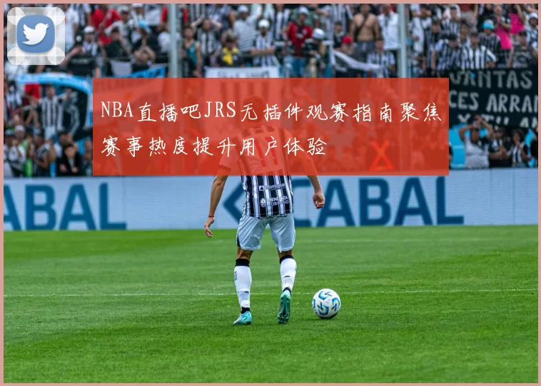 NBA直播吧JRS无插件观赛指南聚焦赛事热度提升用户体验